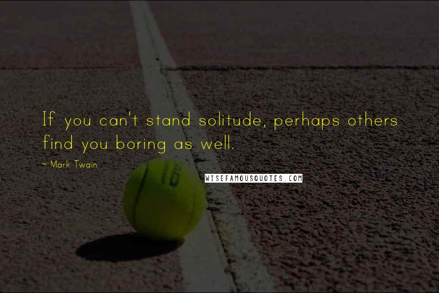 Mark Twain Quotes: If you can't stand solitude, perhaps others find you boring as well.