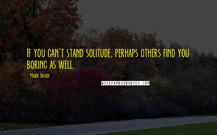 Mark Twain Quotes: If you can't stand solitude, perhaps others find you boring as well.
