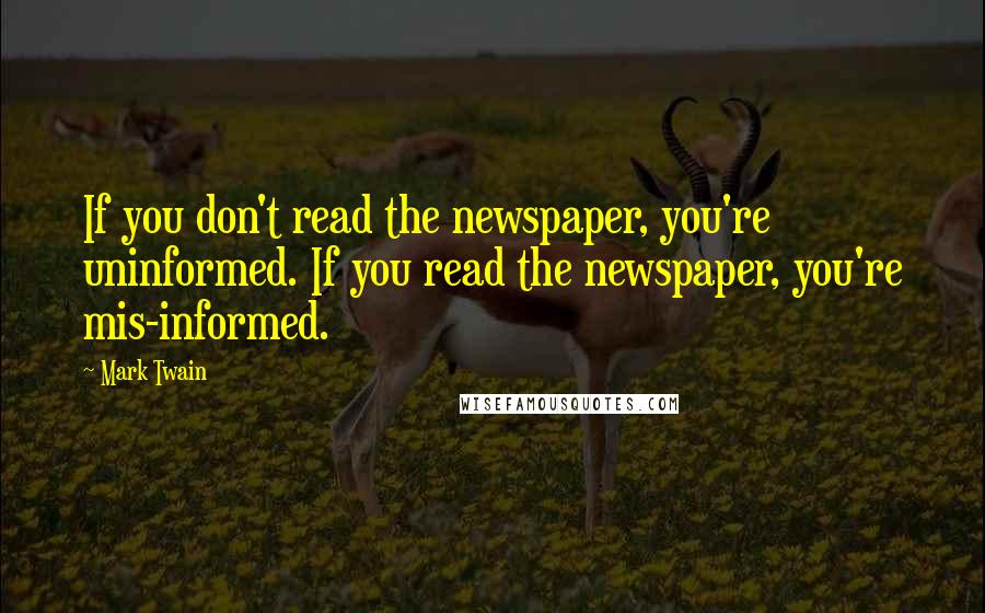 Mark Twain Quotes: If you don't read the newspaper, you're uninformed. If you read the newspaper, you're mis-informed.