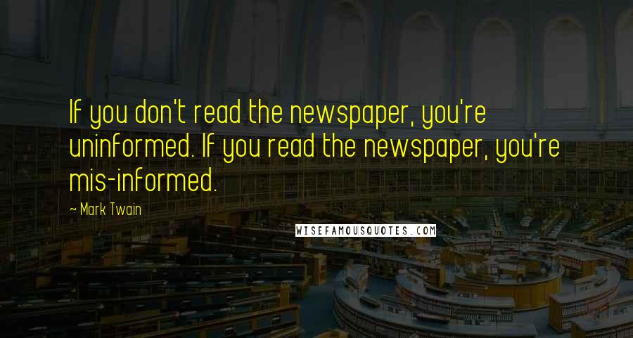 Mark Twain Quotes: If you don't read the newspaper, you're uninformed. If you read the newspaper, you're mis-informed.