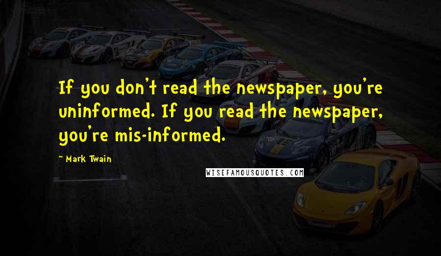 Mark Twain Quotes: If you don't read the newspaper, you're uninformed. If you read the newspaper, you're mis-informed.