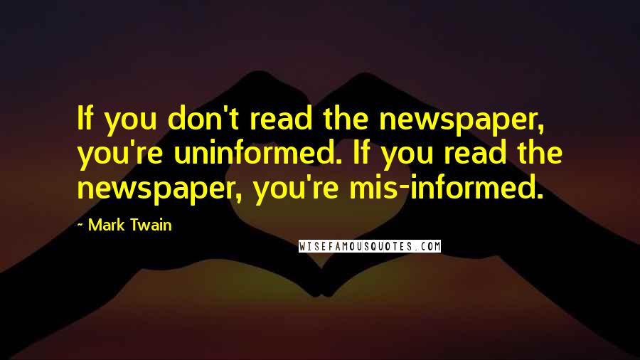 Mark Twain Quotes: If you don't read the newspaper, you're uninformed. If you read the newspaper, you're mis-informed.