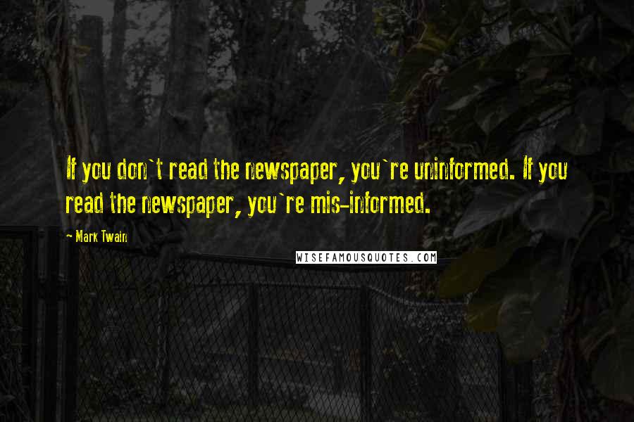 Mark Twain Quotes: If you don't read the newspaper, you're uninformed. If you read the newspaper, you're mis-informed.