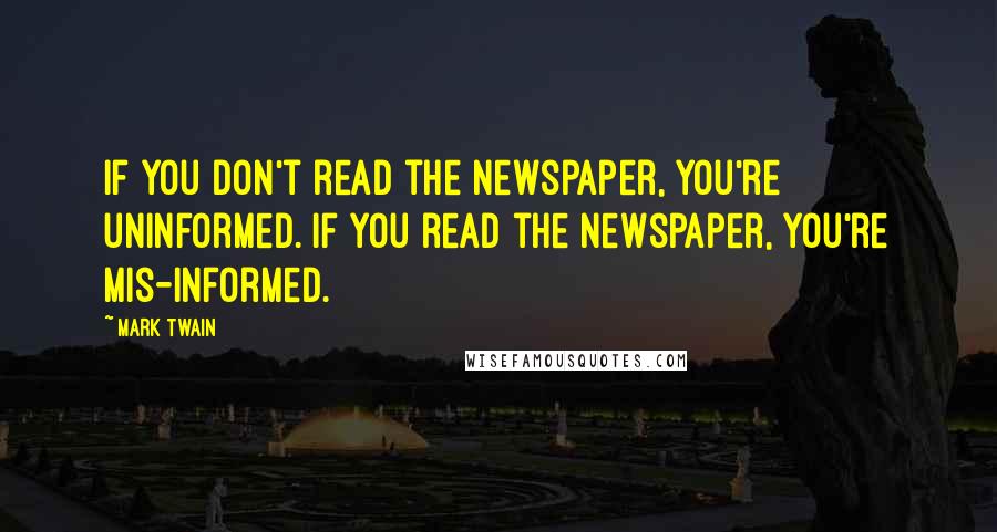 Mark Twain Quotes: If you don't read the newspaper, you're uninformed. If you read the newspaper, you're mis-informed.