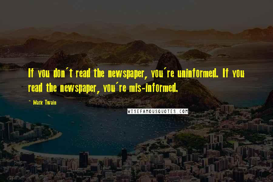 Mark Twain Quotes: If you don't read the newspaper, you're uninformed. If you read the newspaper, you're mis-informed.