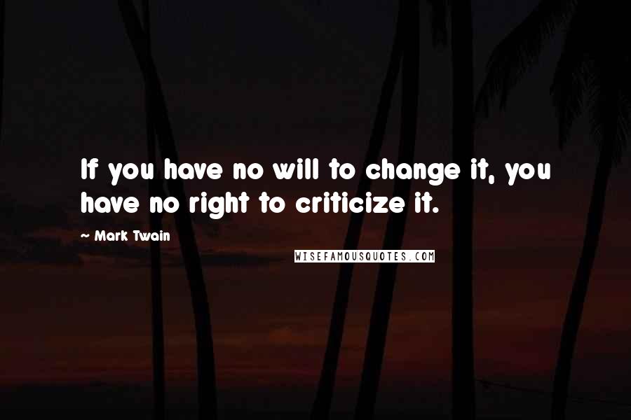 Mark Twain Quotes: If you have no will to change it, you have no right to criticize it.