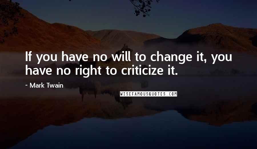 Mark Twain Quotes: If you have no will to change it, you have no right to criticize it.