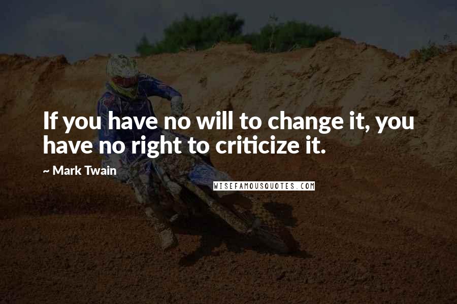 Mark Twain Quotes: If you have no will to change it, you have no right to criticize it.