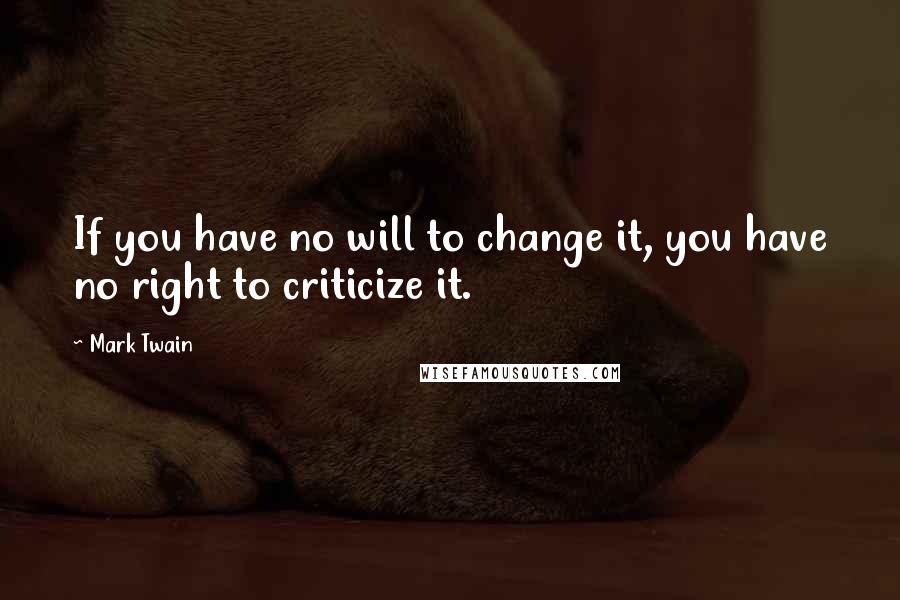 Mark Twain Quotes: If you have no will to change it, you have no right to criticize it.