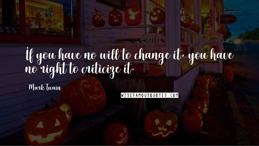 Mark Twain Quotes: If you have no will to change it, you have no right to criticize it.