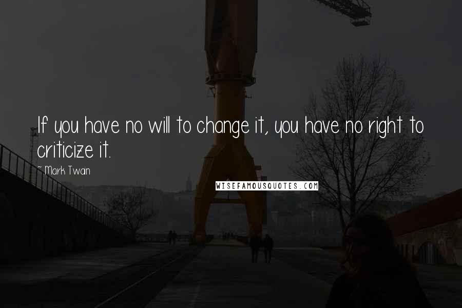 Mark Twain Quotes: If you have no will to change it, you have no right to criticize it.