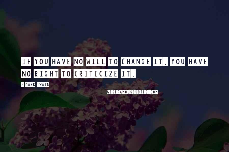 Mark Twain Quotes: If you have no will to change it, you have no right to criticize it.