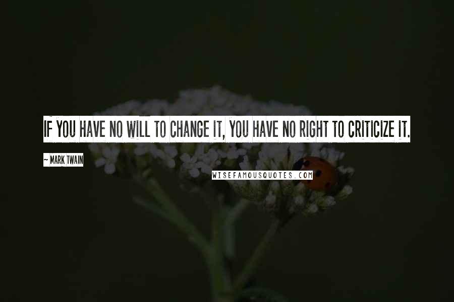 Mark Twain Quotes: If you have no will to change it, you have no right to criticize it.
