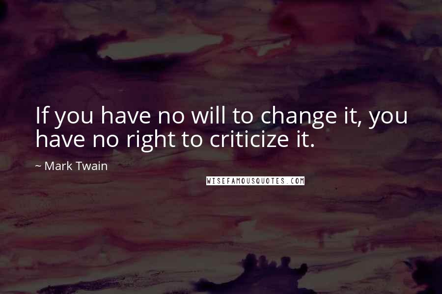 Mark Twain Quotes: If you have no will to change it, you have no right to criticize it.