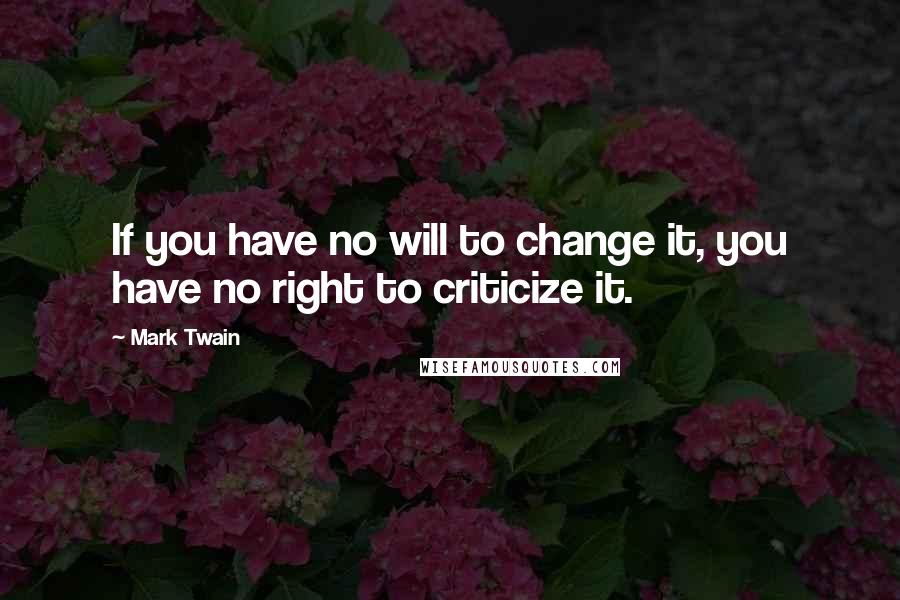 Mark Twain Quotes: If you have no will to change it, you have no right to criticize it.