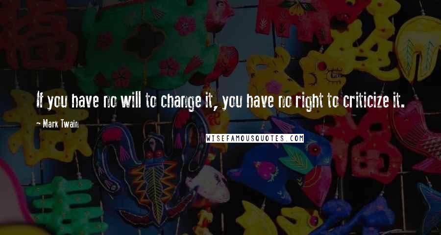 Mark Twain Quotes: If you have no will to change it, you have no right to criticize it.
