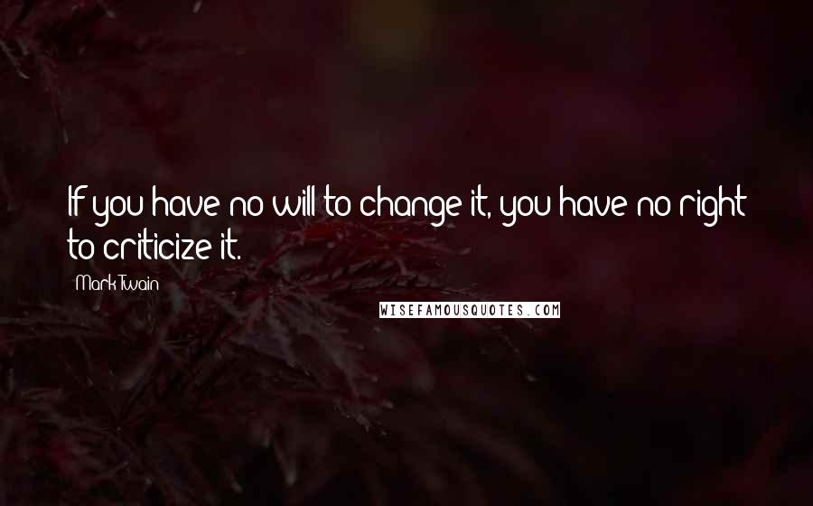 Mark Twain Quotes: If you have no will to change it, you have no right to criticize it.