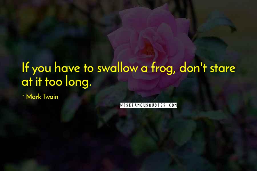 Mark Twain Quotes: If you have to swallow a frog, don't stare at it too long.