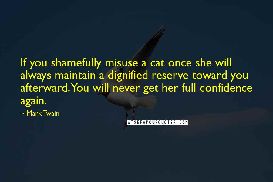 Mark Twain Quotes: If you shamefully misuse a cat once she will always maintain a dignified reserve toward you afterward. You will never get her full confidence again.