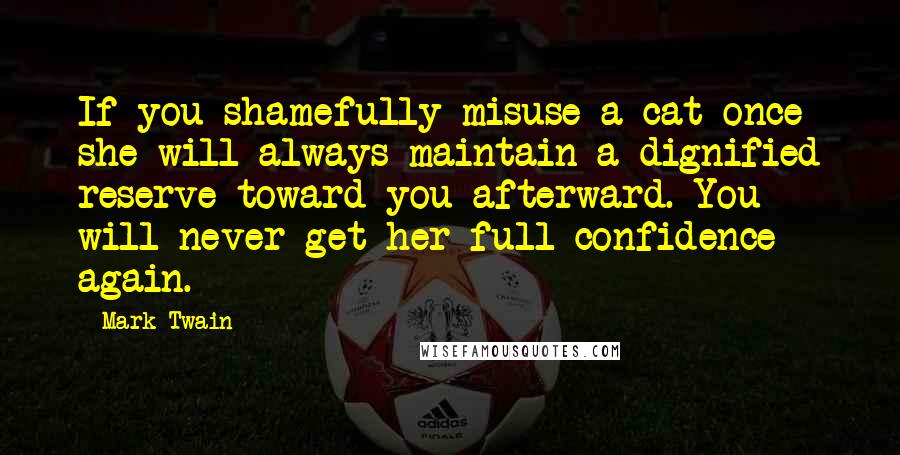 Mark Twain Quotes: If you shamefully misuse a cat once she will always maintain a dignified reserve toward you afterward. You will never get her full confidence again.