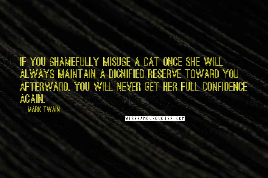 Mark Twain Quotes: If you shamefully misuse a cat once she will always maintain a dignified reserve toward you afterward. You will never get her full confidence again.