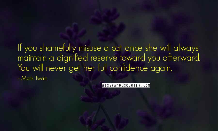 Mark Twain Quotes: If you shamefully misuse a cat once she will always maintain a dignified reserve toward you afterward. You will never get her full confidence again.