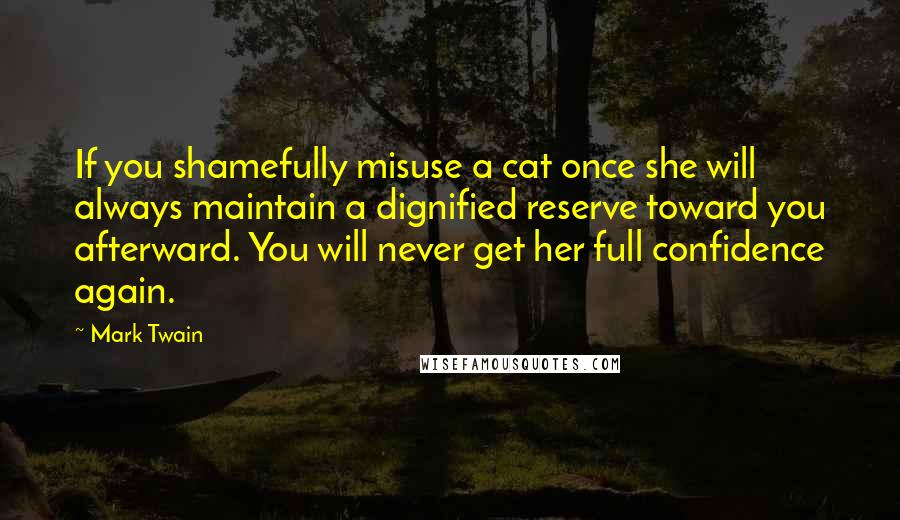 Mark Twain Quotes: If you shamefully misuse a cat once she will always maintain a dignified reserve toward you afterward. You will never get her full confidence again.