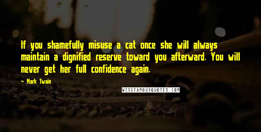 Mark Twain Quotes: If you shamefully misuse a cat once she will always maintain a dignified reserve toward you afterward. You will never get her full confidence again.