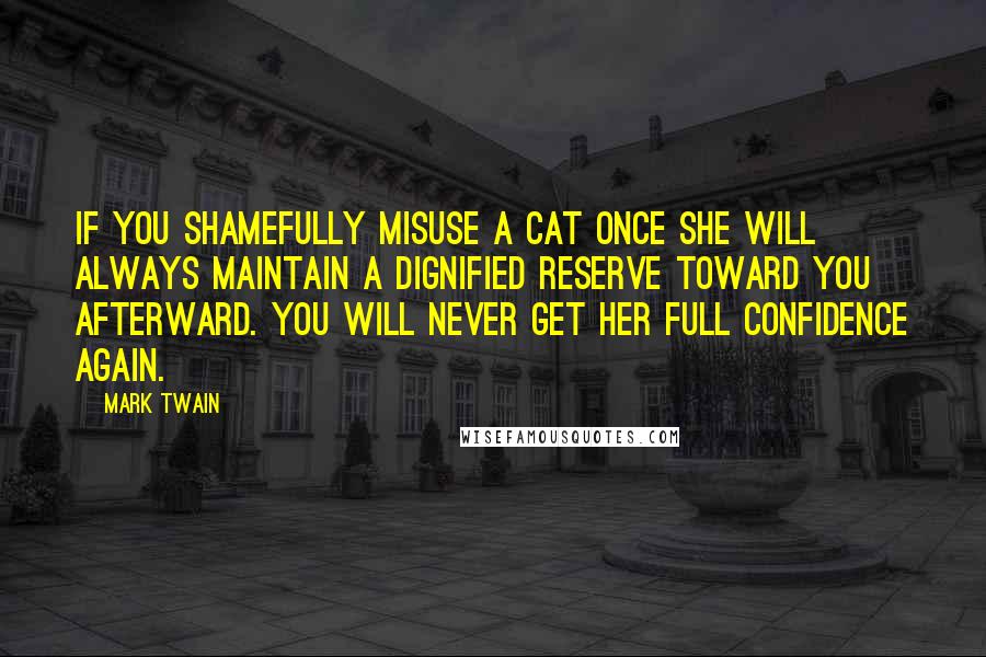 Mark Twain Quotes: If you shamefully misuse a cat once she will always maintain a dignified reserve toward you afterward. You will never get her full confidence again.