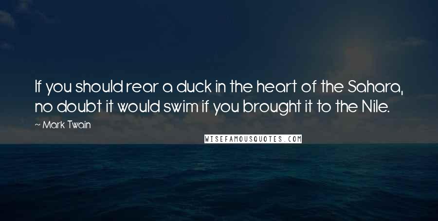 Mark Twain Quotes: If you should rear a duck in the heart of the Sahara, no doubt it would swim if you brought it to the Nile.