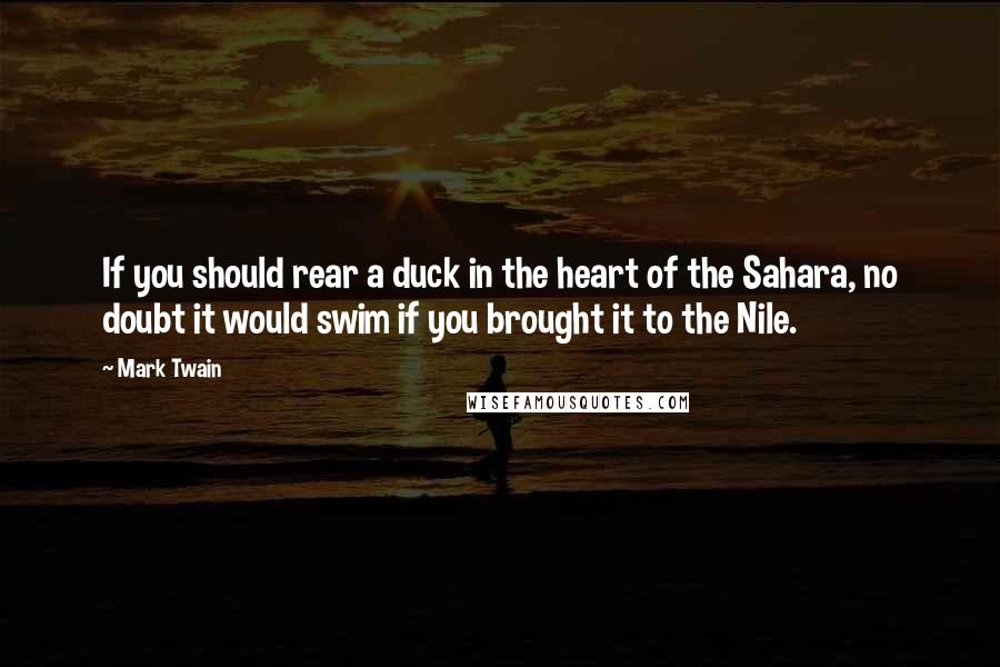 Mark Twain Quotes: If you should rear a duck in the heart of the Sahara, no doubt it would swim if you brought it to the Nile.