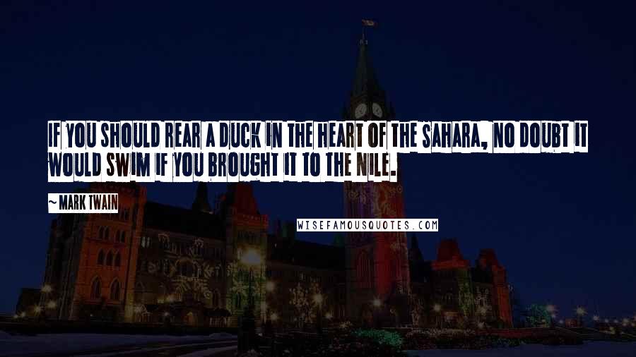 Mark Twain Quotes: If you should rear a duck in the heart of the Sahara, no doubt it would swim if you brought it to the Nile.