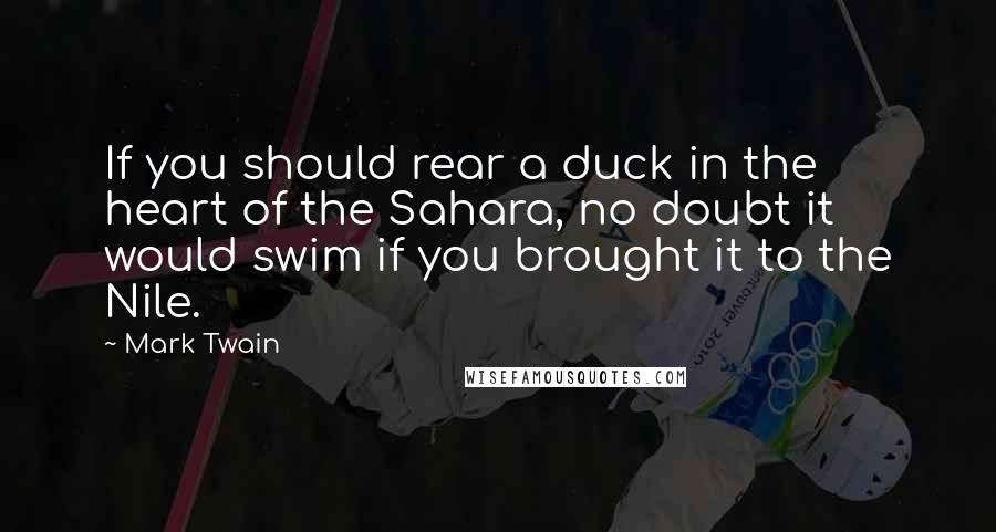Mark Twain Quotes: If you should rear a duck in the heart of the Sahara, no doubt it would swim if you brought it to the Nile.