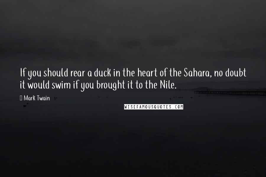 Mark Twain Quotes: If you should rear a duck in the heart of the Sahara, no doubt it would swim if you brought it to the Nile.