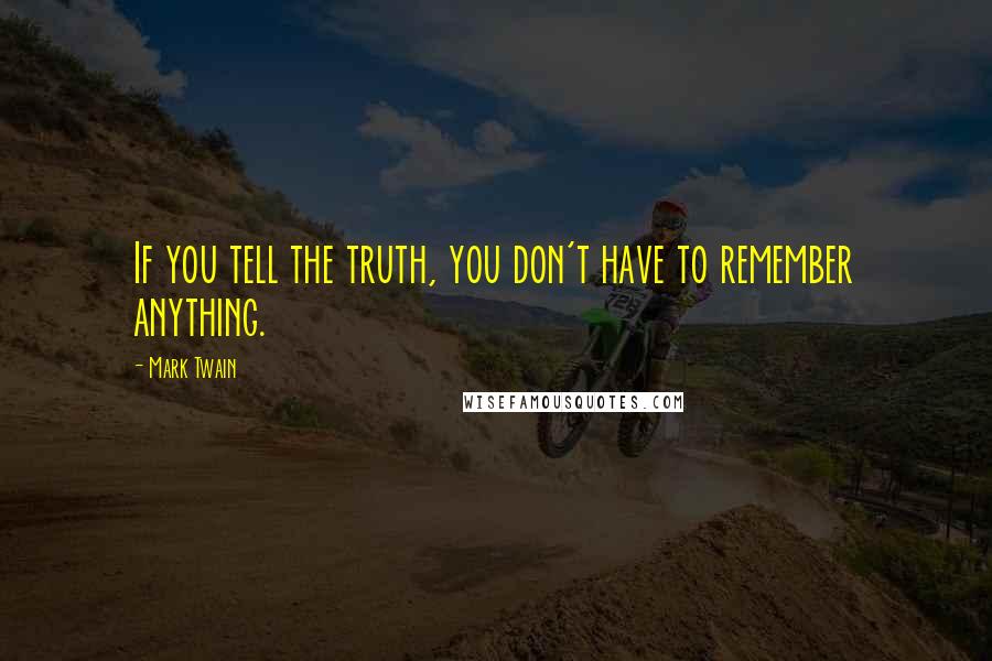 Mark Twain Quotes: If you tell the truth, you don't have to remember anything.