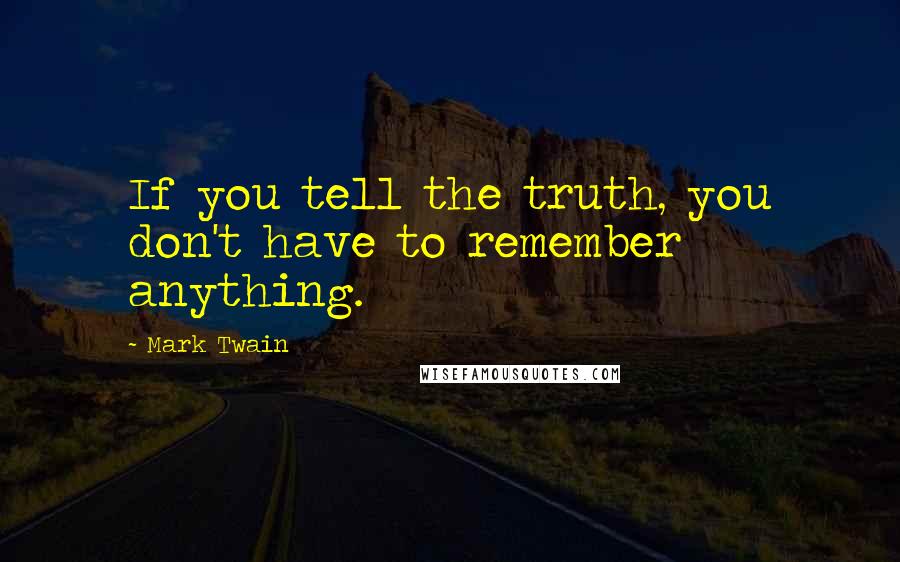 Mark Twain Quotes: If you tell the truth, you don't have to remember anything.