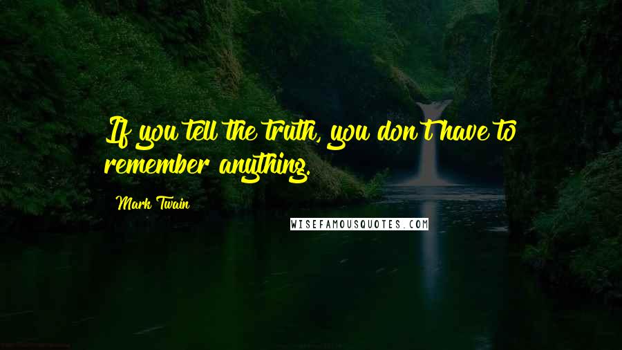 Mark Twain Quotes: If you tell the truth, you don't have to remember anything.