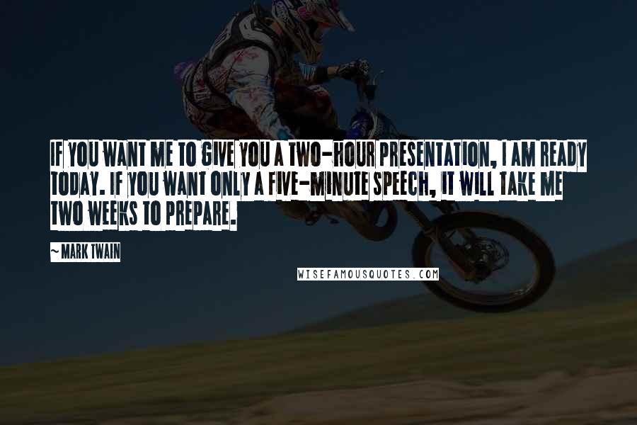 Mark Twain Quotes: If you want me to give you a two-hour presentation, I am ready today. If you want only a five-minute speech, it will take me two weeks to prepare.