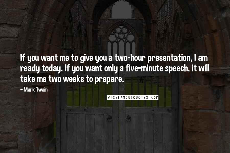 Mark Twain Quotes: If you want me to give you a two-hour presentation, I am ready today. If you want only a five-minute speech, it will take me two weeks to prepare.