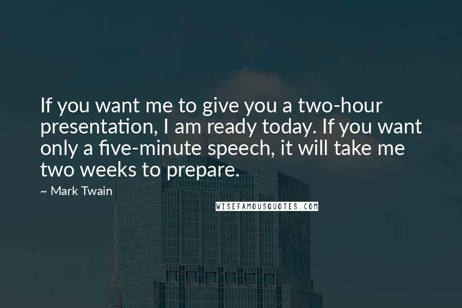 Mark Twain Quotes: If you want me to give you a two-hour presentation, I am ready today. If you want only a five-minute speech, it will take me two weeks to prepare.