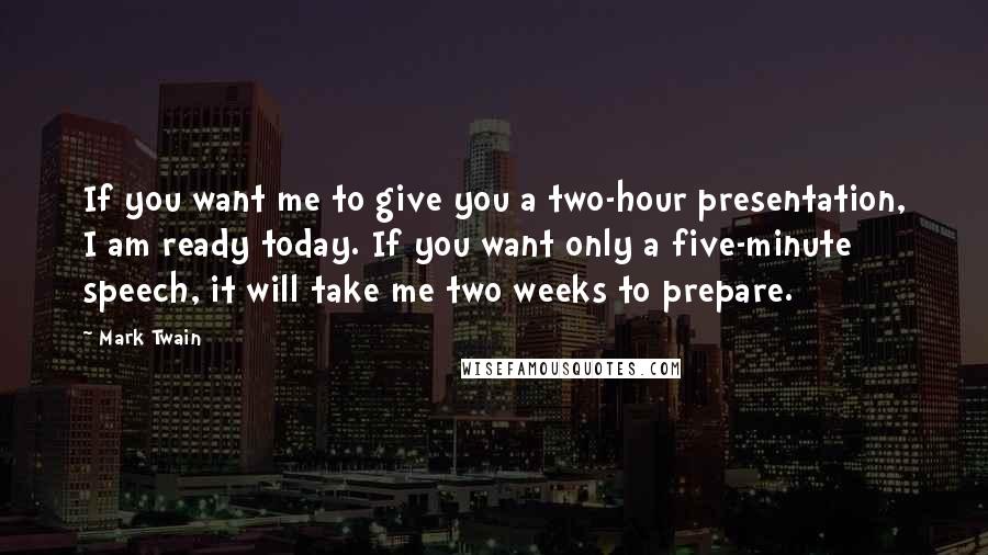 Mark Twain Quotes: If you want me to give you a two-hour presentation, I am ready today. If you want only a five-minute speech, it will take me two weeks to prepare.