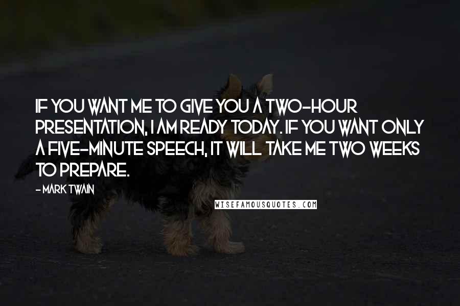 Mark Twain Quotes: If you want me to give you a two-hour presentation, I am ready today. If you want only a five-minute speech, it will take me two weeks to prepare.