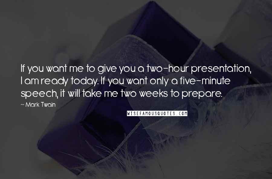 Mark Twain Quotes: If you want me to give you a two-hour presentation, I am ready today. If you want only a five-minute speech, it will take me two weeks to prepare.