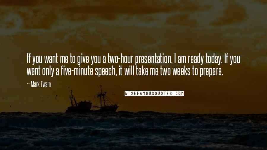 Mark Twain Quotes: If you want me to give you a two-hour presentation, I am ready today. If you want only a five-minute speech, it will take me two weeks to prepare.