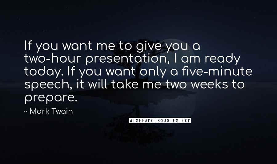 Mark Twain Quotes: If you want me to give you a two-hour presentation, I am ready today. If you want only a five-minute speech, it will take me two weeks to prepare.