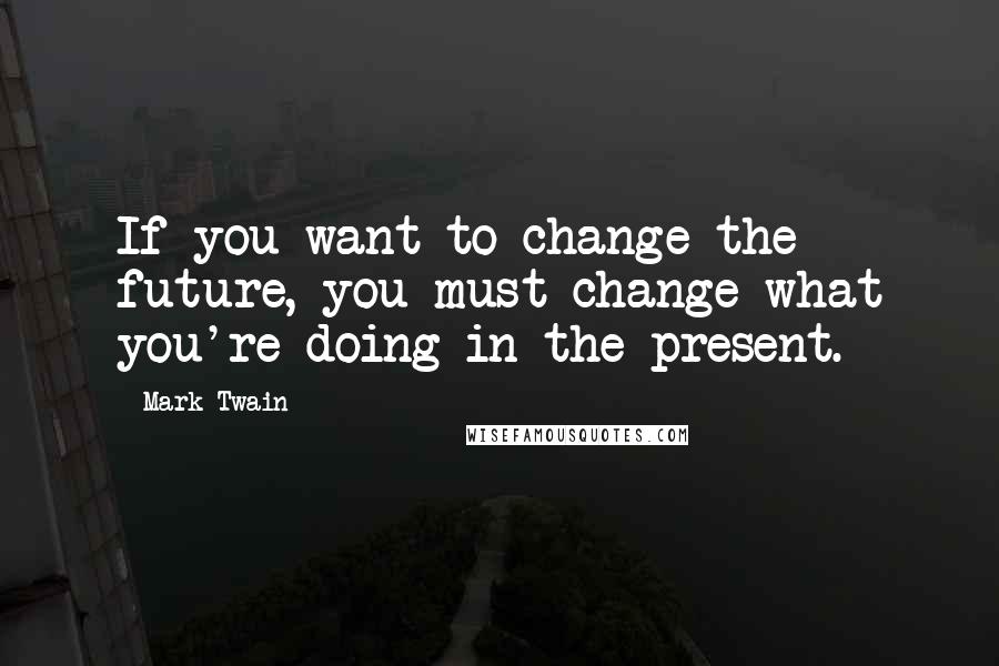 Mark Twain Quotes: If you want to change the future, you must change what you're doing in the present.