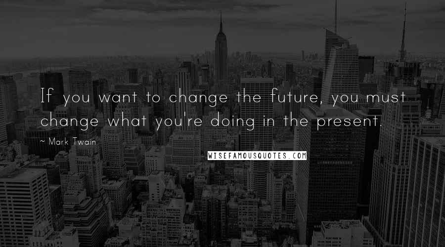 Mark Twain Quotes: If you want to change the future, you must change what you're doing in the present.