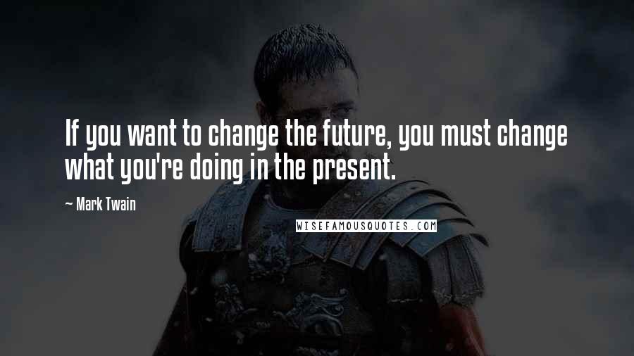 Mark Twain Quotes: If you want to change the future, you must change what you're doing in the present.