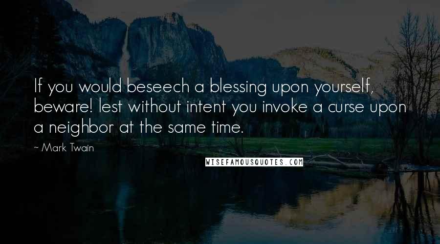 Mark Twain Quotes: If you would beseech a blessing upon yourself, beware! lest without intent you invoke a curse upon a neighbor at the same time.