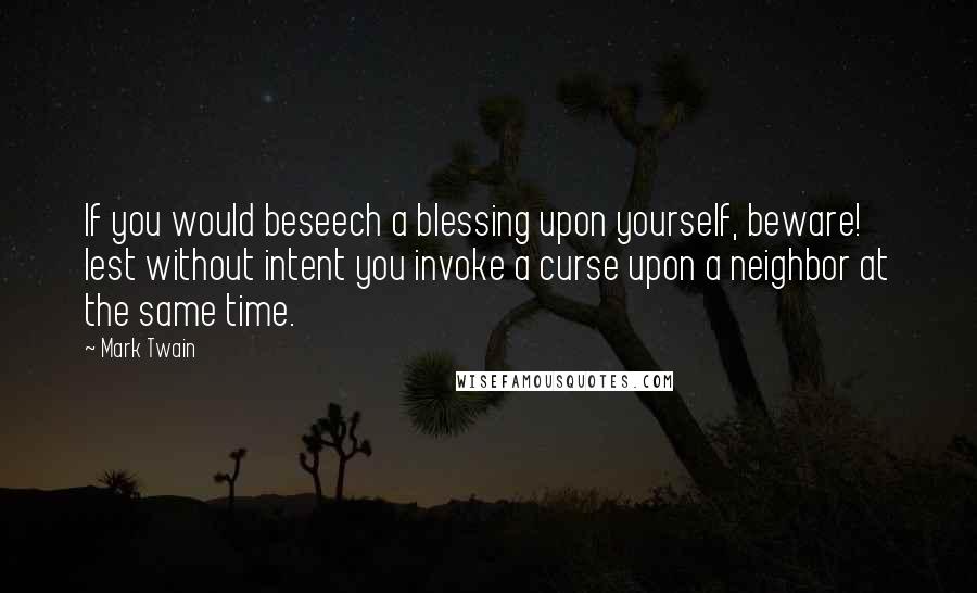 Mark Twain Quotes: If you would beseech a blessing upon yourself, beware! lest without intent you invoke a curse upon a neighbor at the same time.